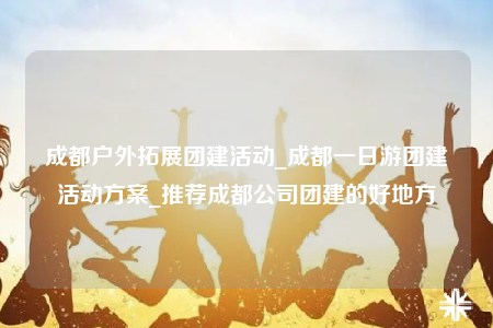 成都戶外拓展團建活動_成都一日游團建活動方案_推薦成都公司團建的好地方