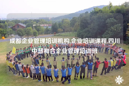 成都企業(yè)管理培訓機構,企業(yè)培訓課程,四川中慧和合企業(yè)管理培訓班