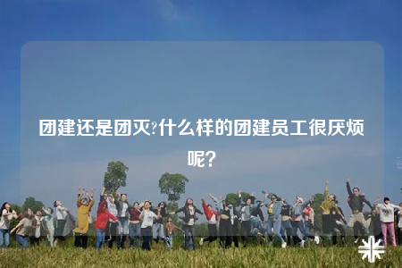 團建還是團滅?什么樣的團建員工很厭煩呢？