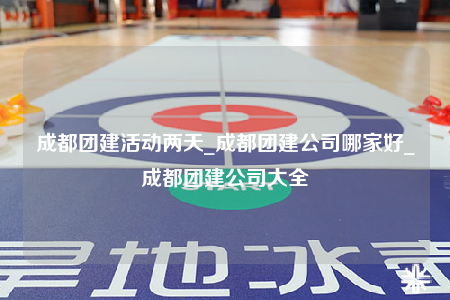 成都團(tuán)建活動(dòng)兩天_成都團(tuán)建公司哪家好_成都團(tuán)建公司大全