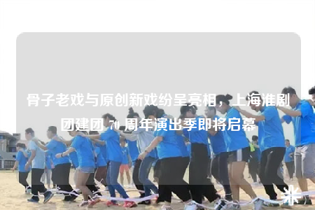 骨子老戲與原創(chuàng)新戲紛呈亮相，上?；磩F(tuán)建團(tuán) 70 周年演出季即將啟幕