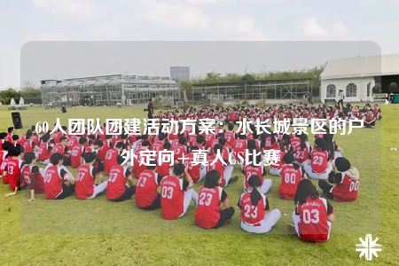 60人團(tuán)隊(duì)團(tuán)建活動方案：水長城景區(qū)的戶外定向+真人CS比賽