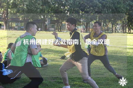 杭州團(tuán)建好去處指南，超全攻略