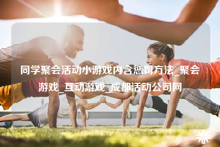 同學聚會活動小游戲內(nèi)含懲罰方法_聚會游戲_互動游戲_成都活動公司網(wǎng)