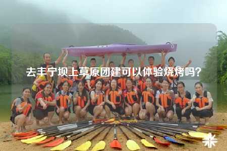 去豐寧壩上草原團(tuán)建可以體驗(yàn)燒烤嗎？