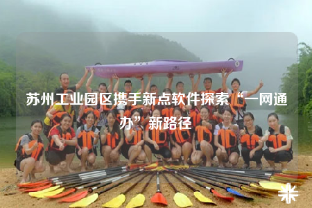 蘇州工業(yè)園區(qū)攜手新點(diǎn)軟件探索“一網(wǎng)通辦”新路徑