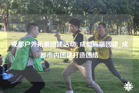 成都戶外拓展團建活動_成都高端團建_成都市內(nèi)團建打造團結(jié)