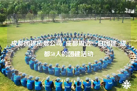 成都團建拓展公司_成都周邊一日團建_成都50人的團建活動