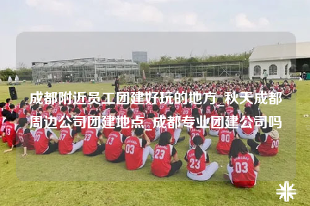 成都附近員工團(tuán)建好玩的地方_秋天成都周邊公司團(tuán)建地點(diǎn)_成都專業(yè)團(tuán)建公司嗎