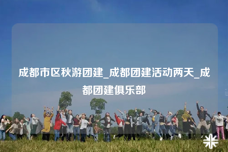 成都市區(qū)秋游團(tuán)建_成都團(tuán)建活動(dòng)兩天_成都團(tuán)建俱樂部