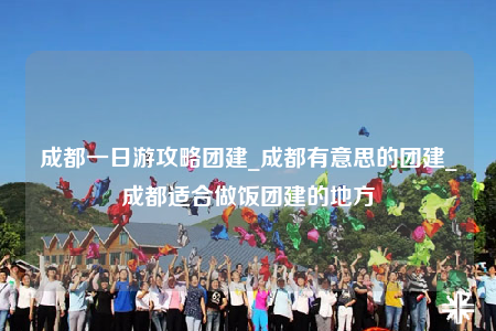 成都一日游攻略團(tuán)建_成都有意思的團(tuán)建_成都適合做飯團(tuán)建的地方