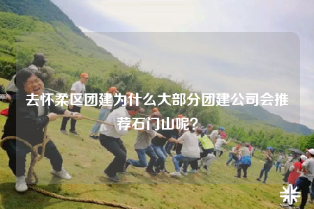 去懷柔區(qū)團(tuán)建為什么大部分團(tuán)建公司會推薦石門山呢？