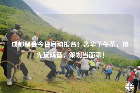 成都聚會(huì)今日啟動(dòng)報(bào)名！奢華下午茶，搶先玩鴻音，策劃當(dāng)面聊！