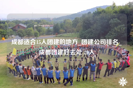 成都適合15人團建的地方_團建公司排名_成都團建好去處 20人