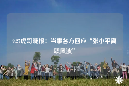 9.27虎哥晚報(bào)：當(dāng)事各方回應(yīng)“張小平離職風(fēng)波”