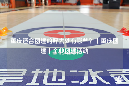 重慶適合團建的好去處有哪些？丨重慶團建丨企業(yè)團建活動