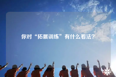 你對(duì)“拓展訓(xùn)練”有什么看法？