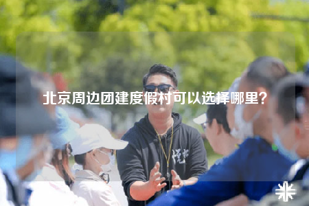 北京周邊團(tuán)建度假村可以選擇哪里？