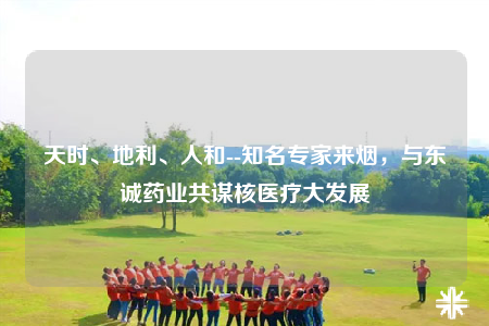 天時(shí)、地利、人和--知名專家來(lái)煙，與東誠(chéng)藥業(yè)共謀核醫(yī)療大發(fā)展