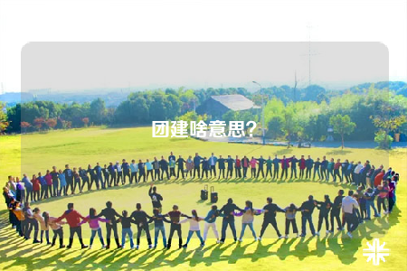 團(tuán)建啥意思？