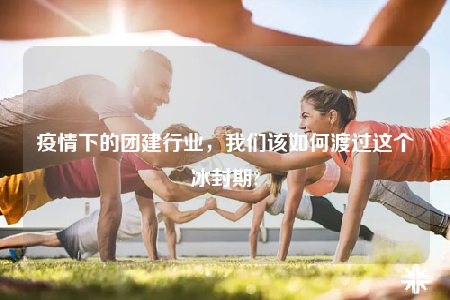 疫情下的團(tuán)建行業(yè)，我們?cè)撊绾味蛇^這個(gè)冰封期?