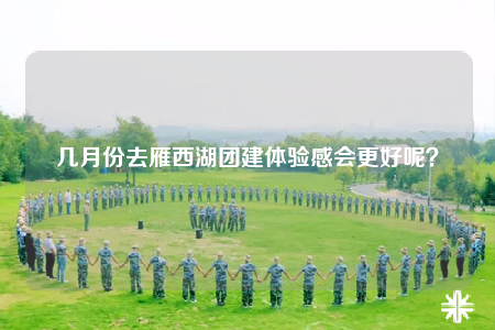 幾月份去雁西湖團建體驗感會更好呢？