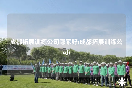 成都拓展訓(xùn)練公司哪家好(成都拓展訓(xùn)練公司)