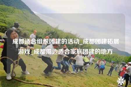 成都適合組織團建的活動_成都團建拓展游戲_成都周邊適合家庭團建的地方