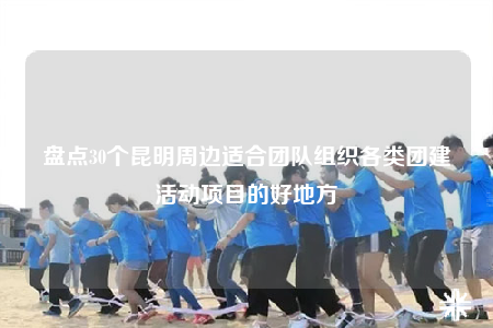 盤點30個昆明周邊適合團隊組織各類團建活動項目的好地方