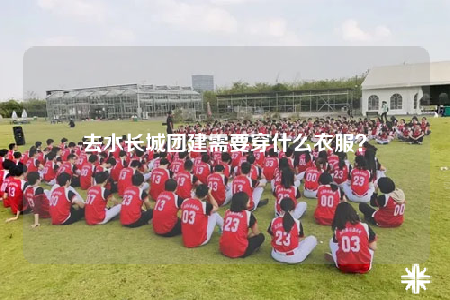去水長城團建需要穿什么衣服？