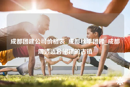 成都團建公司價格表_成都秋季團建_成都周邊適合團建的古鎮(zhèn)