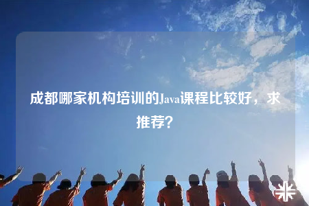 成都哪家機構(gòu)培訓(xùn)的Java課程比較好，求推薦？