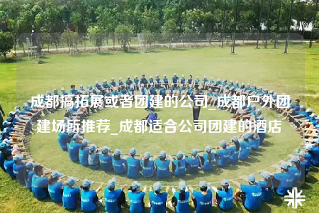 成都搞拓展或者團(tuán)建的公司_成都戶外團(tuán)建場(chǎng)所推薦_成都適合公司團(tuán)建的酒店