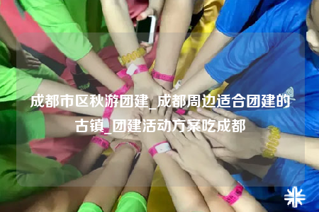 成都市區(qū)秋游團(tuán)建_成都周邊適合團(tuán)建的古鎮(zhèn)_團(tuán)建活動(dòng)方案吃成都