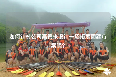 如何針對公司高管來設(shè)計一場拓展團(tuán)建方案呢？