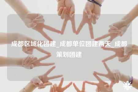 成都區(qū)域化團(tuán)建_成都單位團(tuán)建兩天_成都策劃團(tuán)建