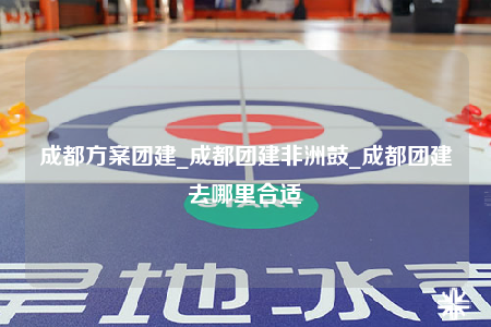 成都方案團建_成都團建非洲鼓_成都團建去哪里合適