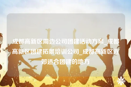 成都高新區(qū)周邊公司團建活動方案_成都高新區(qū)團建拓展培訓公司_成都高新區(qū)近郊適合團建的地方