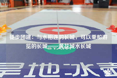 徒步團(tuán)建：與水相連的長(zhǎng)城，可以乘船游覽的長(zhǎng)城——黃花城水長(zhǎng)城