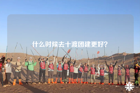 什么時候去十渡團建更好？