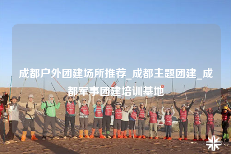 成都戶外團(tuán)建場(chǎng)所推薦_成都主題團(tuán)建_成都軍事團(tuán)建培訓(xùn)基地