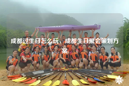 成都過(guò)生日怎么玩，成都生日聚會(huì)策劃方案