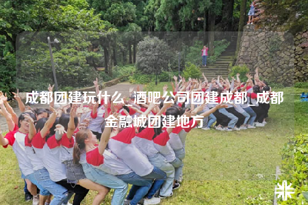 成都團建玩什么_酒吧公司團建成都_成都金融城團建地方