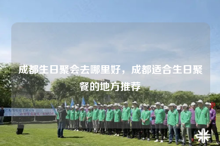 成都生日聚會(huì)去哪里好，成都適合生日聚餐的地方推薦