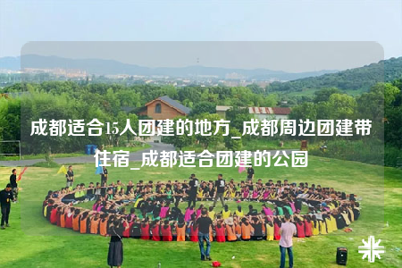 成都適合15人團(tuán)建的地方_成都周邊團(tuán)建帶住宿_成都適合團(tuán)建的公園