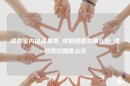 成都室內(nèi)團(tuán)建基地_成都團(tuán)建去哪兒好_成都周邊團(tuán)建山莊