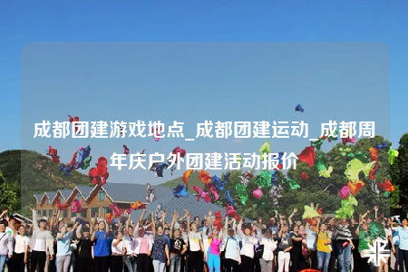 成都團建游戲地點_成都團建運動_成都周年慶戶外團建活動報價