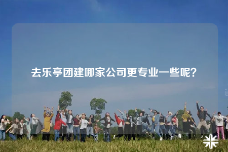 去樂(lè)亭團(tuán)建哪家公司更專(zhuān)業(yè)一些呢？