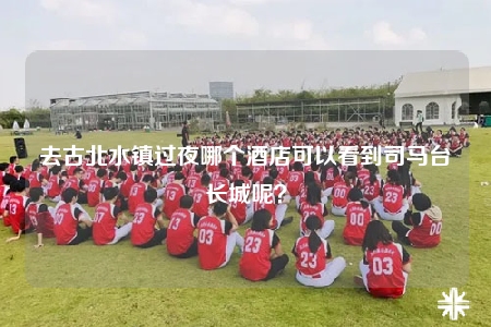 去古北水鎮(zhèn)過夜哪個(gè)酒店可以看到司馬臺(tái)長城呢？