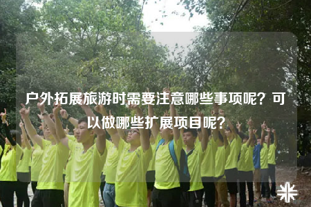 戶外拓展旅游時需要注意哪些事項呢？可以做哪些擴(kuò)展項目呢？
